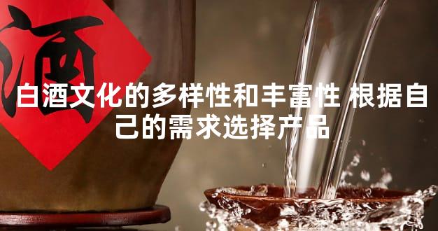 白酒文化的多样性和丰富性 根据自己的需求选择产品